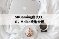 开云体育APP下载-SKGaming血洗CLG，Meiko统治全场的简单介绍