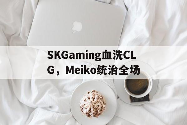 SKGaming血洗CLG，Meiko统治全场的简单介绍